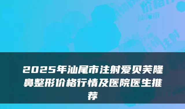 2025年汕尾市注射爱贝芙隆鼻整形价格行情及医院医生推荐