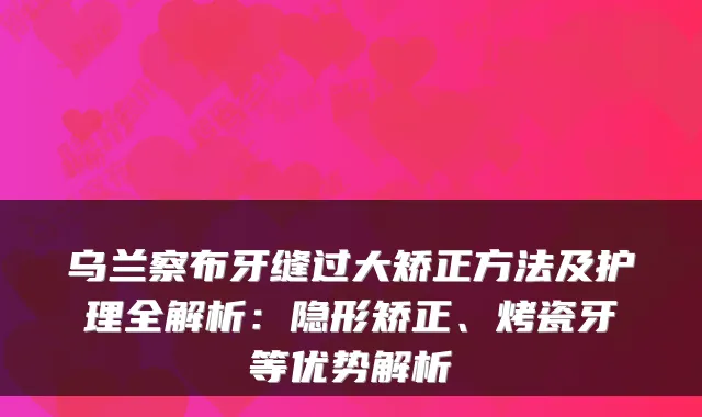 乌兰察布牙缝过大矫正方法及护理全解析：隐形矫正、烤瓷牙等优势解析