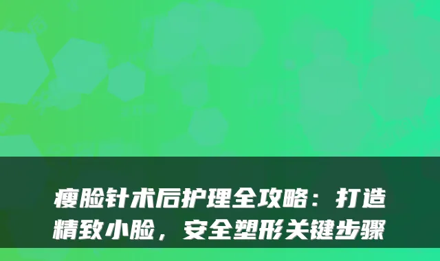 瘦脸针术后护理全攻略：打造精致小脸，安全塑形关键步骤