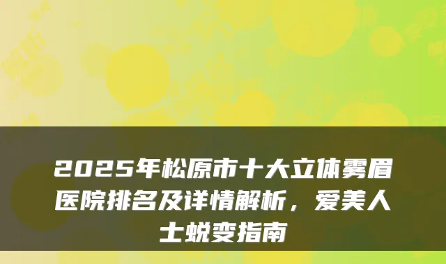 2025年松原市十大立体雾眉医院排名及详情解析，爱美人士蜕变指南