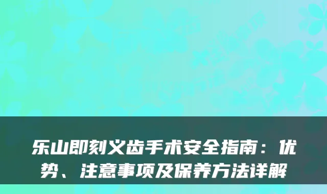 乐山即刻义齿手术安全指南:优势、注意事项及保养方法详解