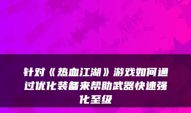 针对《热血江湖》游戏如何通过优化装备来帮助武器快速强化至级