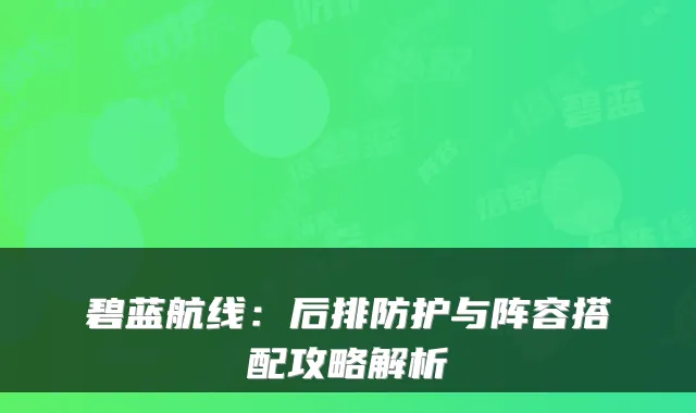 碧蓝航线：后排防护与阵容搭配攻略解析