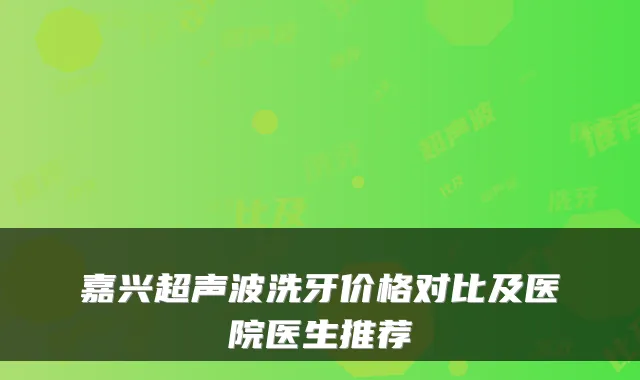 嘉兴超声波洗牙价格对比及医院医生推荐