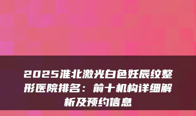 2025淮北激光白色妊辰纹整形医院排名：前十机构详细解析及预约信息