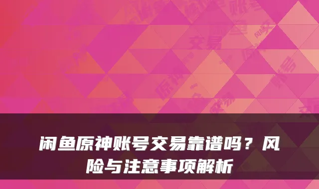 闲鱼原神账号交易靠谱吗?风险与注意事项解析