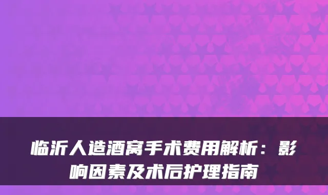 临沂人造酒窝手术费用解析:影响因素及术后护理指南