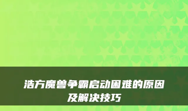 浩方魔兽争霸启动困难的原因及解决技巧