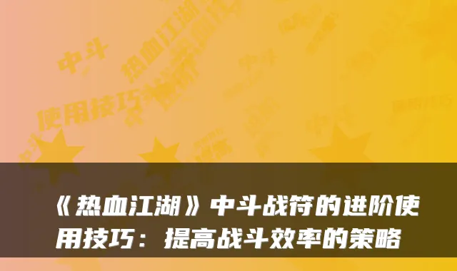 《热血江湖》中斗战符的进阶使用技巧：提高战斗效率的策略