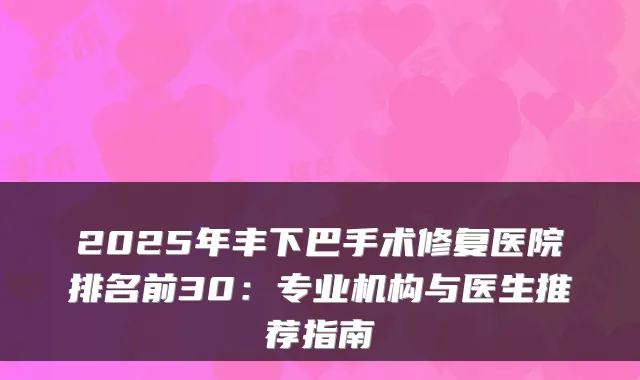 2025年丰下巴手术修复医院排名前30：专业机构与医生推荐指南