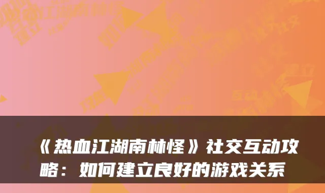 《热血江湖南林怪》社交互动攻略:如何建立良好的游戏关系