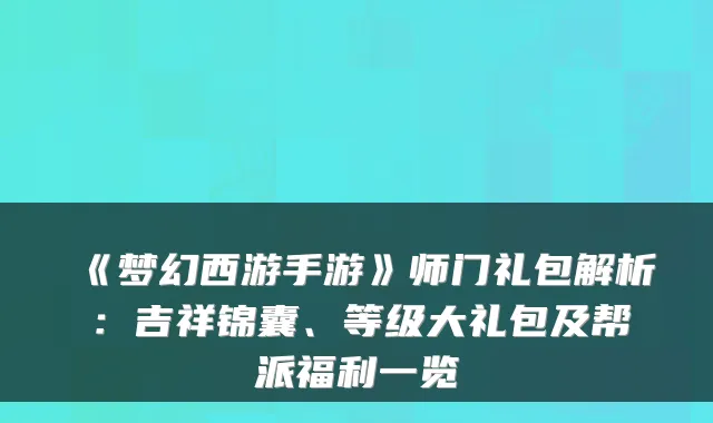 《梦幻西游手游》师门礼包解析:吉祥锦囊、等级大礼包及帮派福利一览