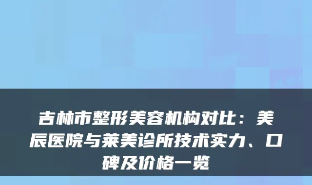 吉林市整形美容机构对比：美辰医院与莱美诊所技术实力、口碑及价格一览