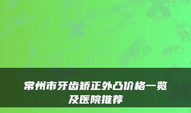 常州市牙齿矫正外凸价格一览及医院推荐
