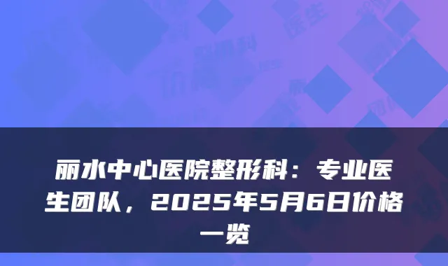 丽水中心医院整形科:专业医生团队,2025年5月6日价格一览