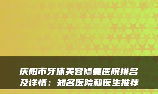 庆阳市牙体美容修复医院排名及详情:知名医院和医生推荐