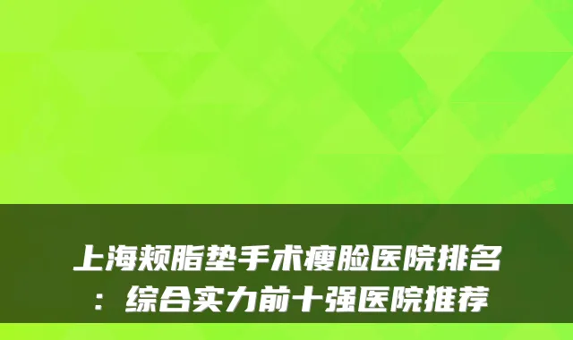 上海颊脂垫手术瘦脸医院排名：综合实力前十强医院推荐
