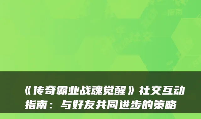 《传奇霸业战魂觉醒》社交互动指南：与好友共同进步的策略