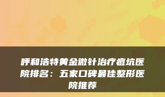 呼和浩特黄金微针治疗痘坑医院排名：五家口碑最佳整形医院推荐