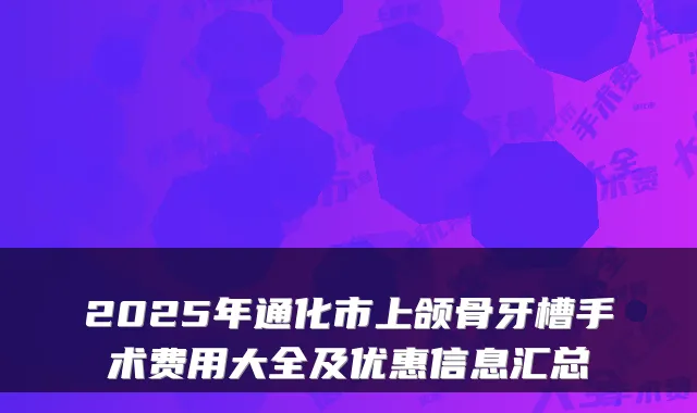 2025年通化市上颌骨牙槽手术费用大全及优惠信息汇总