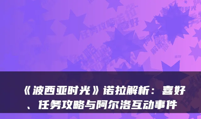 《波西亚时光》诺拉解析:喜好、任务攻略与阿尔洛互动事件