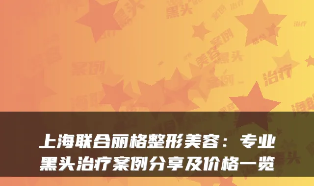 上海联合丽格整形美容：专业黑头案例分享及价格一览