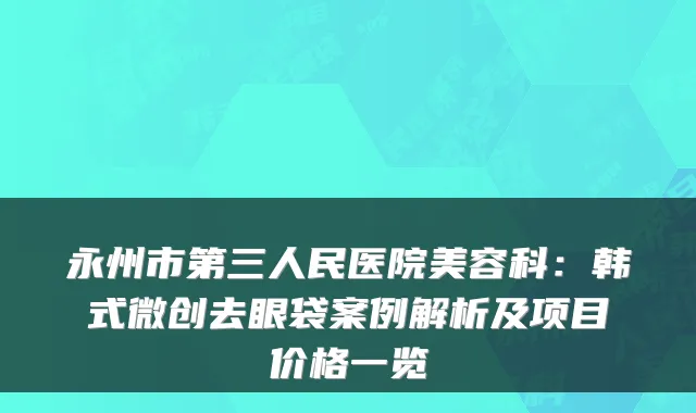 永州市第三人民医院美容科：韩式微创去眼袋案例解析及项目价格一览