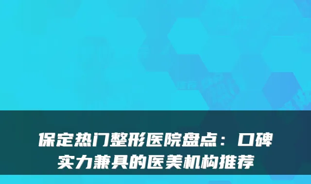 保定热门整形医院盘点：口碑实力兼具的医美机构推荐
