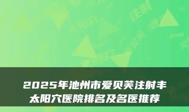2025年池州市爱贝芙注射丰太阳穴医院排名及名医推荐