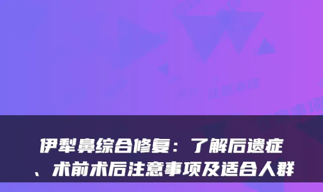 伊犁鼻综合修复：了解后遗症、术前术后注意事项及适合人群
