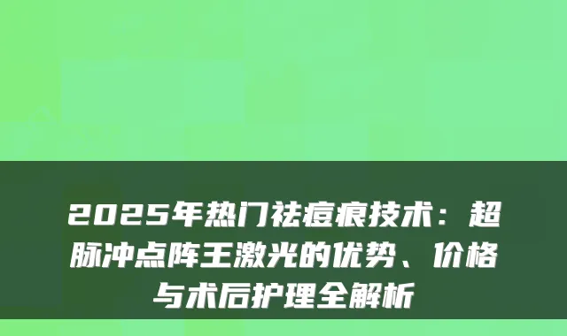 2025年热门祛痘痕技术：超脉冲点阵王激光的优势、价格与术后护理全解析