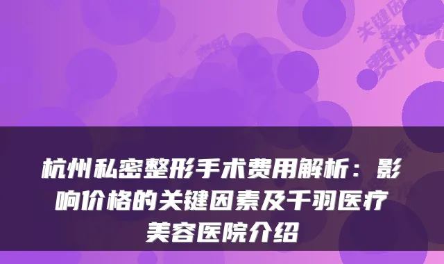 杭州私密整形手术费用解析:影响价格的关键因素及千羽医疗美容医院介绍