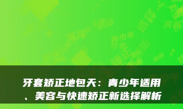 牙套矫正地包天：青少年适用、美容与快速矫正新选择解析