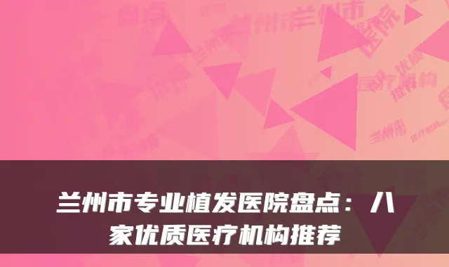 兰州市专业植发医院盘点：八家优质医疗机构推荐