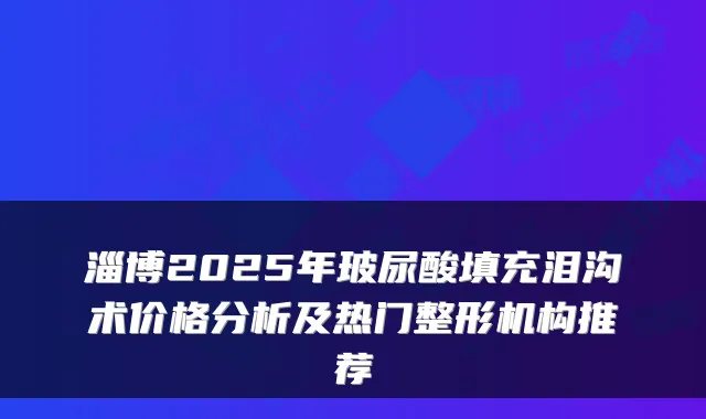 淄博2025年玻尿酸填充泪沟术价格分析及热门整形机构推荐