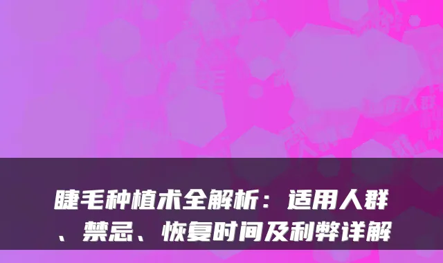 睫毛种植术全解析：适用人群、禁忌、恢复时间及利弊详解