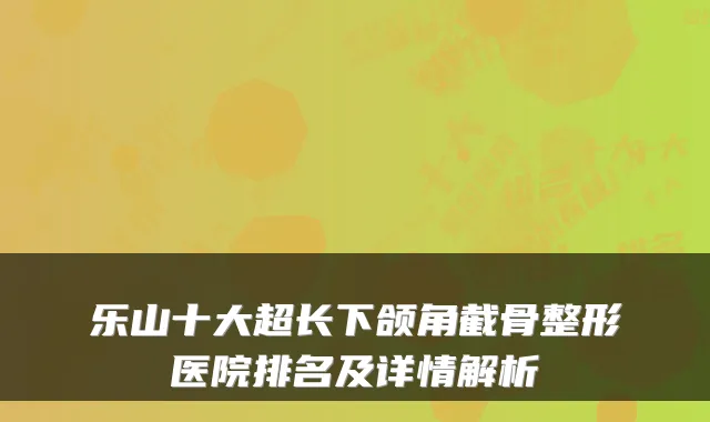 乐山十大超长下颌角截骨整形医院排名及详情解析