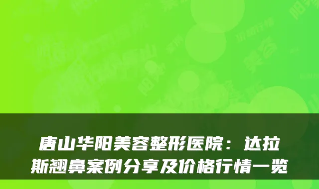 唐山华阳美容整形医院：达拉斯翘鼻案例分享及价格行情一览