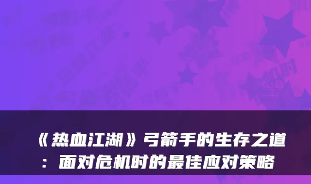 《热血江湖》弓箭手的生存之道:面对危机时的最佳应对策略