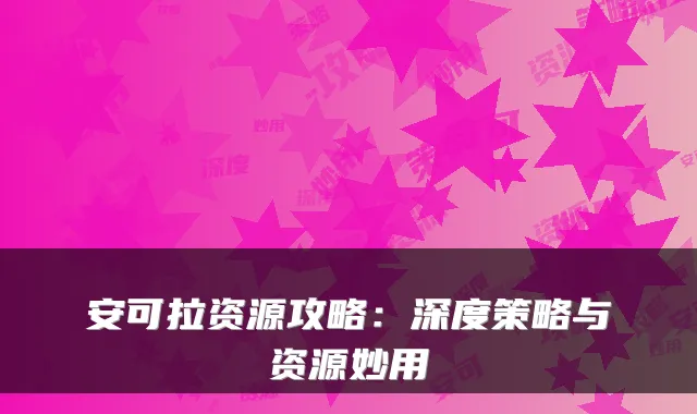 安可拉资源攻略：深度策略与资源妙用