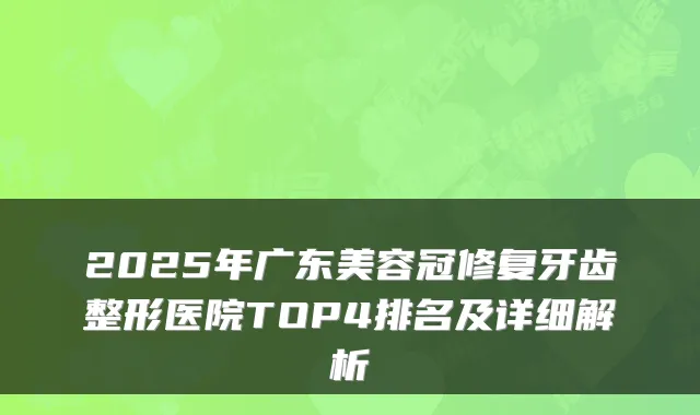 2025年广东美容冠修复牙齿整形医院TOP4排名及详细解析