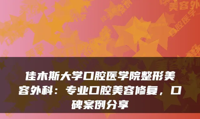 佳木斯大学口腔医学院整形美容外科:专业口腔美容修复,口碑案例分享