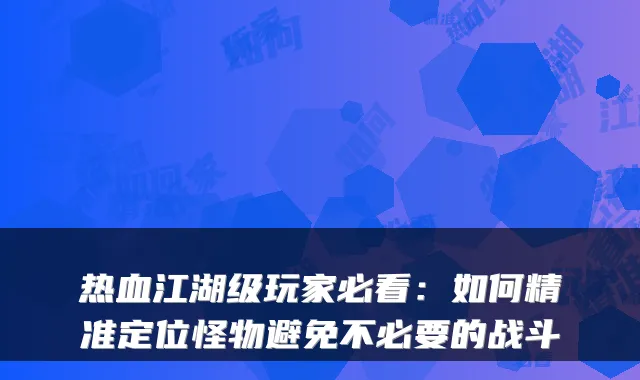 热血江湖级玩家必看：如何精准定位怪物避免不必要的战斗