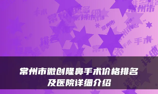 常州市微创隆鼻手术价格排名及医院详细介绍