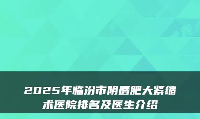2025年临汾市阴唇肥大紧缩术医院排名及医生介绍