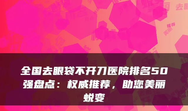 全国去眼袋不开刀医院排名50强盘点：推荐，助您美丽蜕变