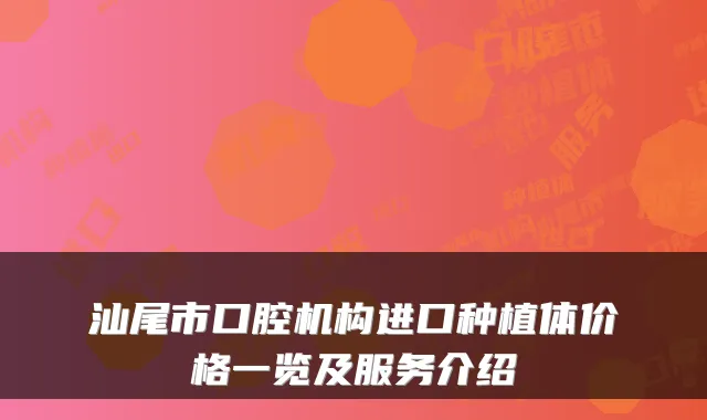 汕尾市口腔机构进口种植体价格一览及服务介绍