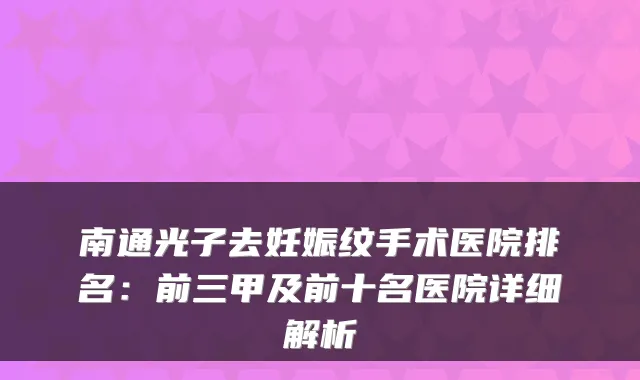 南通光子去妊娠纹手术医院排名：前三甲及前十名医院详细解析