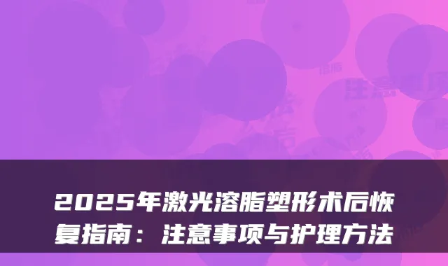 2025年激光溶脂塑形术后恢复指南：注意事项与护理方法