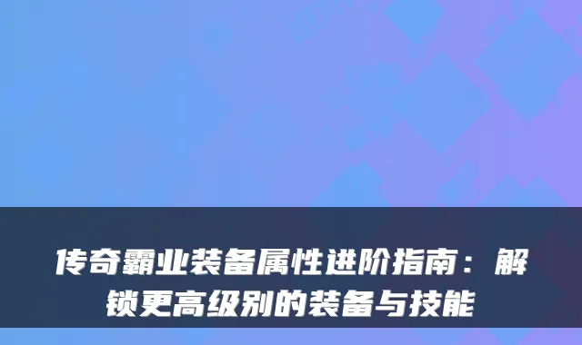 传奇霸业装备属性进阶指南:解锁更高级别的装备与技能